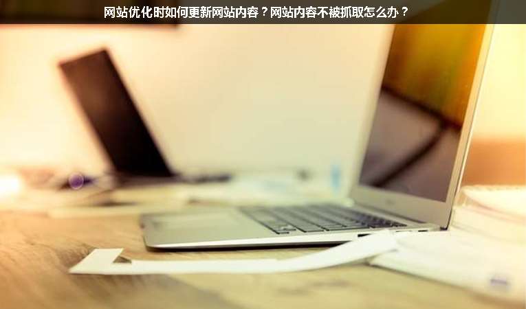 網(wǎng)站優(yōu)化時如何更新網(wǎng)站內(nèi)容？網(wǎng)站內(nèi)容不被抓取怎么辦？
