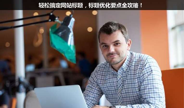 輕松搞定網(wǎng)站標(biāo)題，標(biāo)題優(yōu)化要點(diǎn)全攻略！