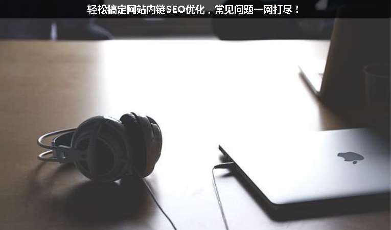 輕松搞定網(wǎng)站內(nèi)鏈SEO優(yōu)化，常見問題一網(wǎng)打盡！