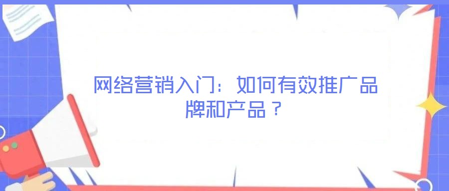 網(wǎng)絡(luò)營銷入門：如何有效推廣品牌和產(chǎn)品？