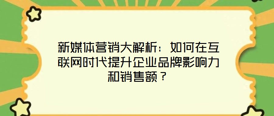 新媒體營銷大解析：如何在互聯(lián)網(wǎng)時(shí)代提升企業(yè)品牌影響力和銷售額？