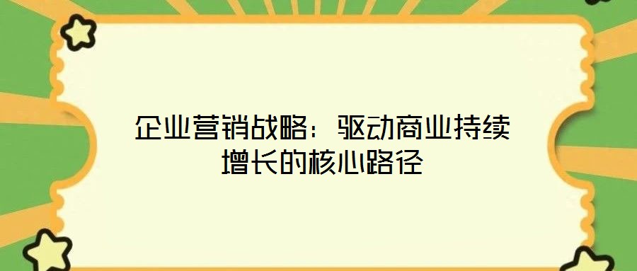 企業(yè)營(yíng)銷戰(zhàn)略：驅(qū)動(dòng)商業(yè)持續(xù)增長(zhǎng)的核心路徑