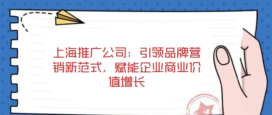 上海推廣公司：引領(lǐng)品牌營銷新范式，賦能企業(yè)商業(yè)價值增長