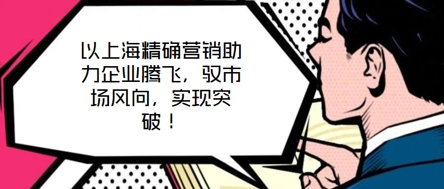 以上海精確營銷助力企業(yè)騰飛，馭市場風向，實現(xiàn)突破！
