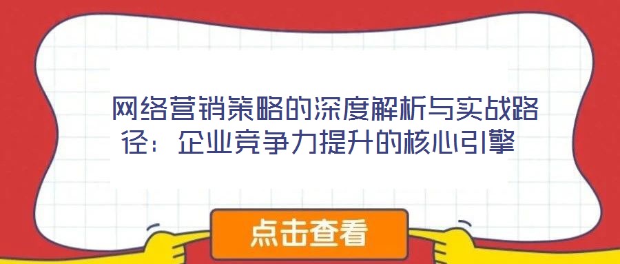  網(wǎng)絡(luò)營銷策略的深度解析與實戰(zhàn)路徑：企業(yè)競爭力提升的核心引擎
