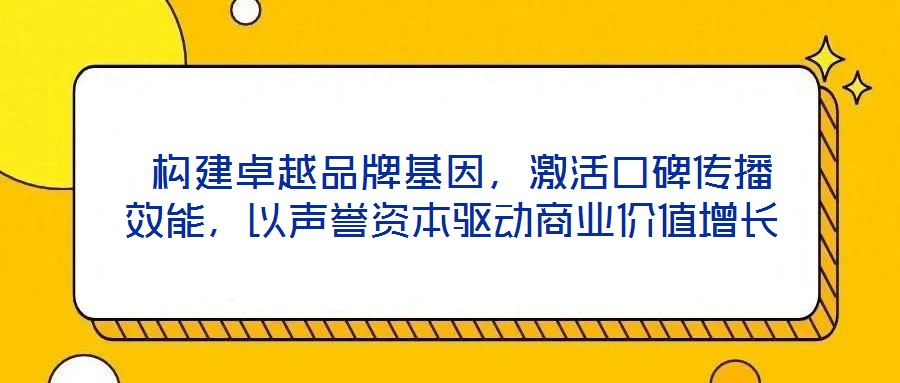  構(gòu)建卓越品牌基因，激活口碑傳播效能，以聲譽(yù)資本驅(qū)動(dòng)商業(yè)價(jià)值增長(zhǎng)