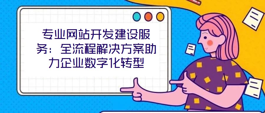 專(zhuān)業(yè)網(wǎng)站開(kāi)發(fā)建設(shè)服務(wù)：全流程解決方案助力企業(yè)數(shù)字化轉(zhuǎn)型