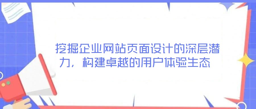  挖掘企業(yè)網(wǎng)站頁面設(shè)計的深層潛力，構(gòu)建卓越的用戶體驗生態(tài)