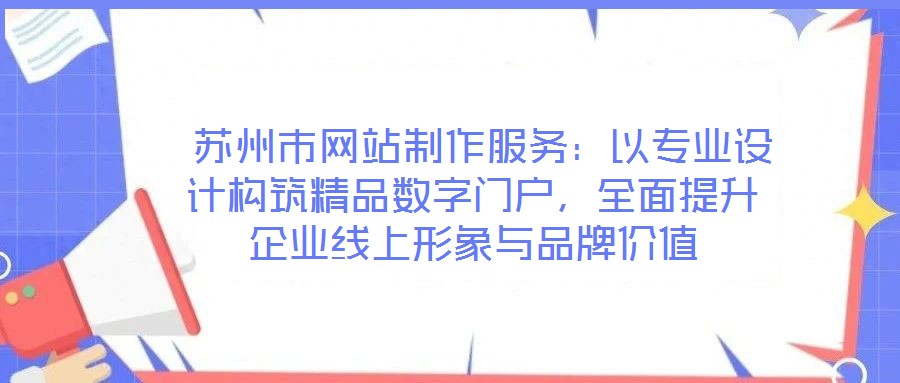  蘇州市網(wǎng)站制作服務(wù)：以專業(yè)設(shè)計(jì)構(gòu)筑精品數(shù)字門戶，全面提升企業(yè)線上形象與品牌價(jià)值