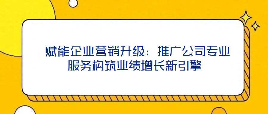  賦能企業(yè)營銷升級(jí)：推廣公司專業(yè)服務(wù)構(gòu)筑業(yè)績?cè)鲩L新引擎