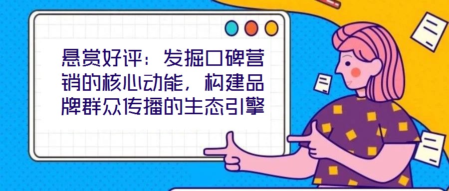 懸賞好評：發(fā)掘口碑營銷的核心動能，構(gòu)建品牌群眾傳播的生態(tài)引擎