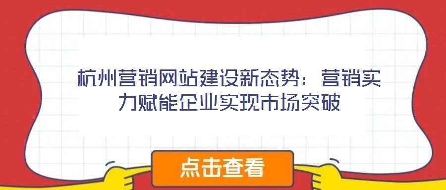 杭州營銷網(wǎng)站建設(shè)新態(tài)勢：營銷實(shí)力賦能企業(yè)實(shí)現(xiàn)市場突破