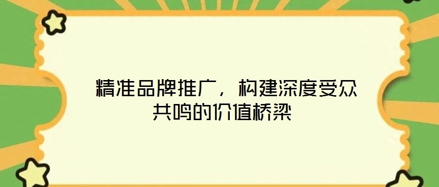  精準(zhǔn)品牌推廣，構(gòu)建深度受眾共鳴的價(jià)值橋梁