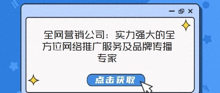  全網(wǎng)營(yíng)銷公司：實(shí)力強(qiáng)大的全方位網(wǎng)絡(luò)推廣服務(wù)及品牌傳播專家