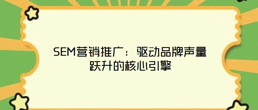 SEM營(yíng)銷推廣：驅(qū)動(dòng)品牌聲量躍升的核心引擎