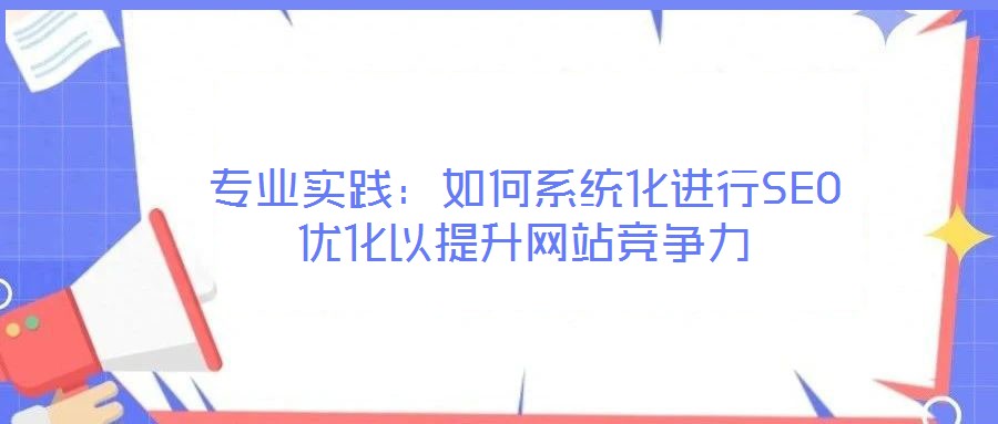 專業(yè)實(shí)踐：如何系統(tǒng)化進(jìn)行SEO優(yōu)化以提升網(wǎng)站競(jìng)爭(zhēng)力