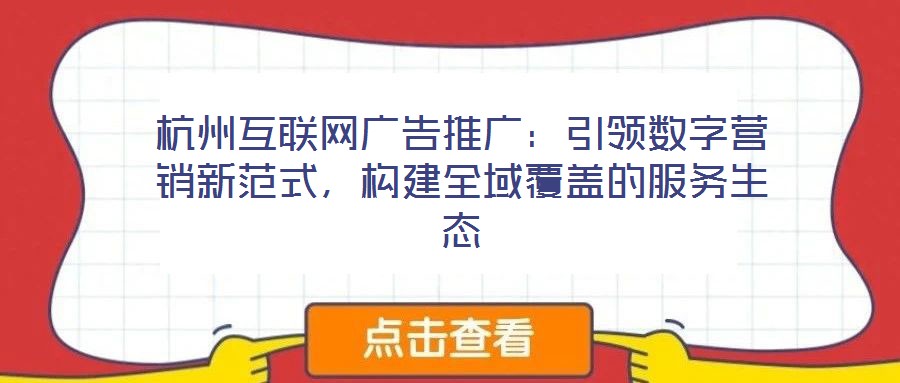 杭州互聯(lián)網(wǎng)廣告推廣：引領(lǐng)數(shù)字營銷新范式，構(gòu)建全域覆蓋的服務(wù)生態(tài)