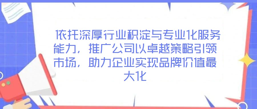  依托深厚行業(yè)積淀與專業(yè)化服務(wù)能力，推廣公司以卓越策略引領(lǐng)市場，助力企業(yè)實(shí)現(xiàn)品牌價(jià)值最大化
