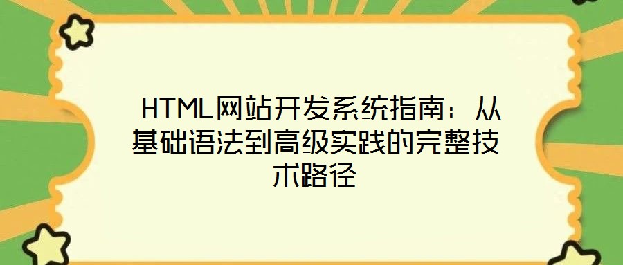  HTML網(wǎng)站開發(fā)系統(tǒng)指南：從基礎語法到高級實踐的完整技術路徑