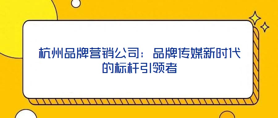 杭州品牌營銷公司：品牌傳媒新時代的標(biāo)桿引領(lǐng)者