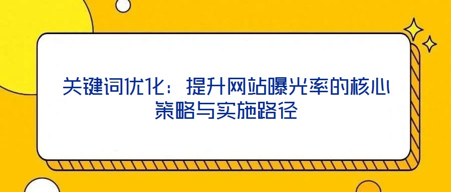 關鍵詞優(yōu)化：提升網站曝光率的核心策略與實施路徑