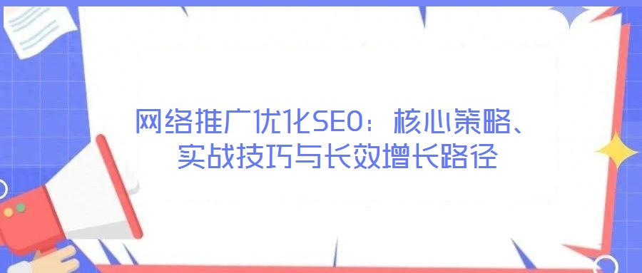 網(wǎng)絡(luò)推廣優(yōu)化SEO：核心策略、實(shí)戰(zhàn)技巧與長(zhǎng)效增長(zhǎng)路徑