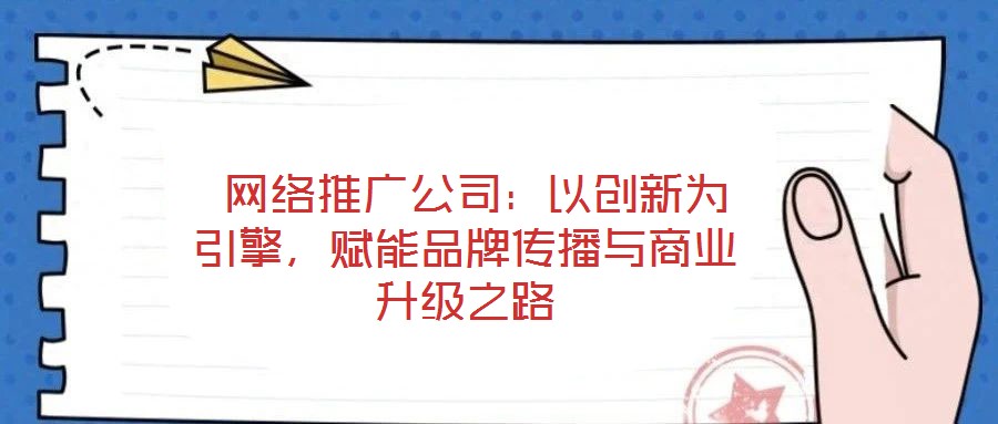  網(wǎng)絡(luò)推廣公司：以創(chuàng)新為引擎，賦能品牌傳播與商業(yè)升級(jí)之路