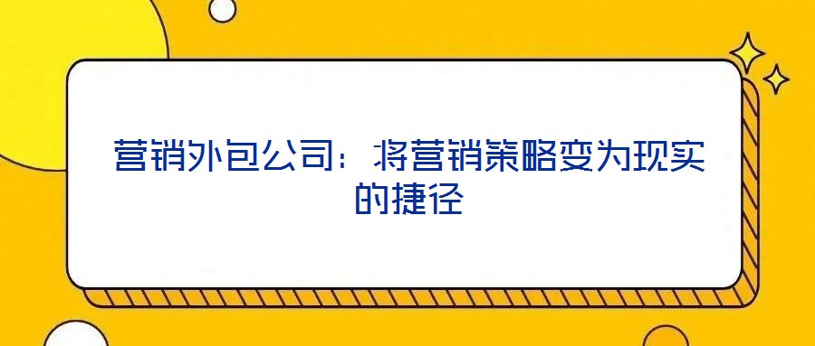 營銷外包公司：將營銷策略變?yōu)楝F(xiàn)實的捷徑