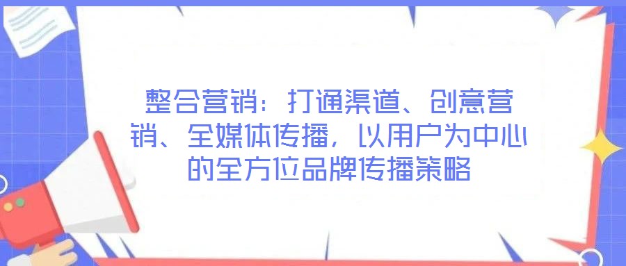 整合營銷：打通渠道、創(chuàng)意營銷、全媒體傳播，以用戶為中心的全方位品牌傳播策略