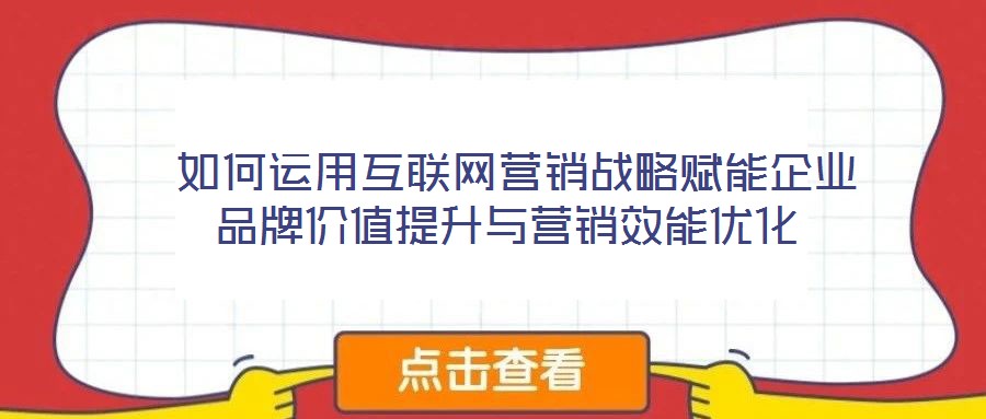  如何運(yùn)用互聯(lián)網(wǎng)營(yíng)銷戰(zhàn)略賦能企業(yè)品牌價(jià)值提升與營(yíng)銷效能優(yōu)化