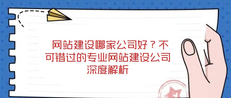  網(wǎng)站建設(shè)哪家公司好？不可錯(cuò)過(guò)的專業(yè)網(wǎng)站建設(shè)公司深度解析