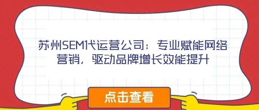 蘇州SEM代運營公司：專業(yè)賦能網(wǎng)絡營銷，驅(qū)動品牌增長效能提升