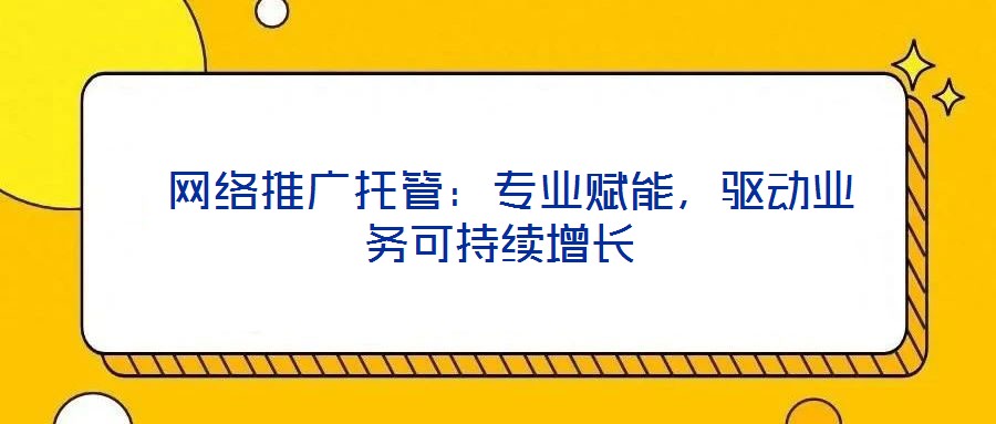  網(wǎng)絡(luò)推廣托管：專業(yè)賦能，驅(qū)動業(yè)務(wù)可持續(xù)增長