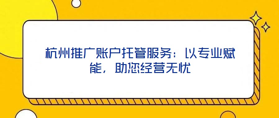 杭州推廣賬戶托管服務(wù)：以專業(yè)賦能，助您經(jīng)營無憂