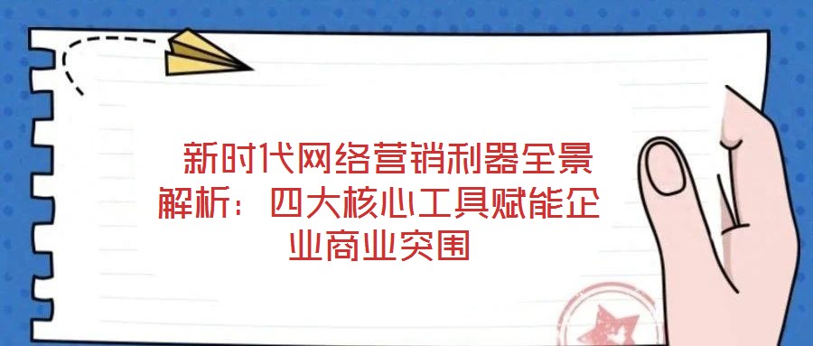  新時(shí)代網(wǎng)絡(luò)營(yíng)銷(xiāo)利器全景解析：四大核心工具賦能企業(yè)商業(yè)突圍