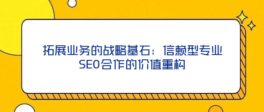 拓展業(yè)務的戰(zhàn)略基石：信賴型專業(yè)SEO合作的價值重構