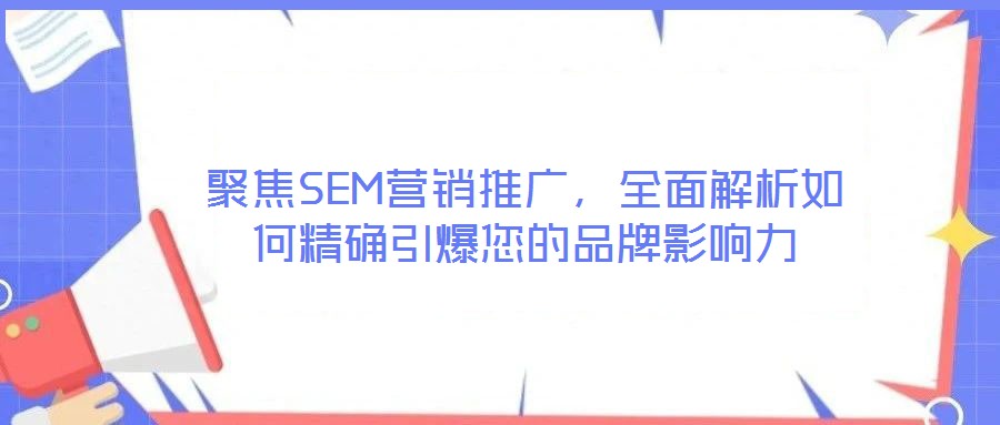 聚焦SEM營(yíng)銷(xiāo)推廣，全面解析如何精確引爆您的品牌影響力