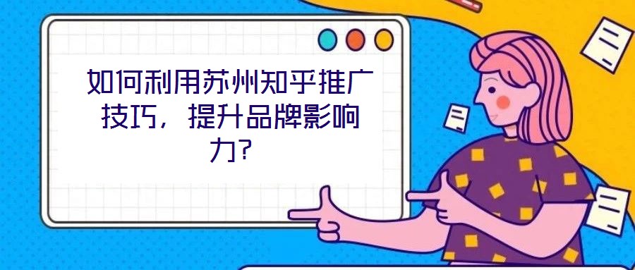 如何利用蘇州知乎推廣技巧，提升品牌影響力?