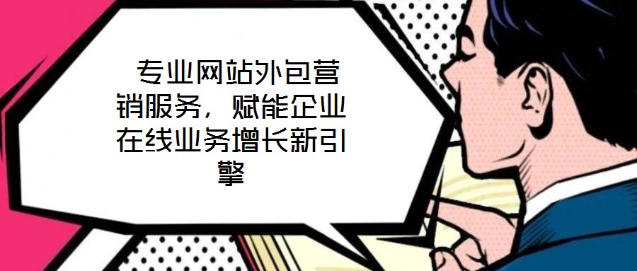  專業(yè)網(wǎng)站外包營銷服務(wù)，賦能企業(yè)在線業(yè)務(wù)增長新引擎