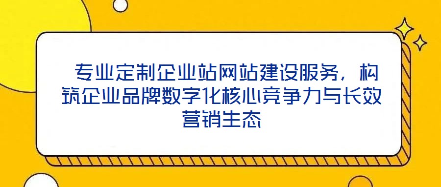  專業(yè)定制企業(yè)站網(wǎng)站建設(shè)服務(wù)，構(gòu)筑企業(yè)品牌數(shù)字化核心競爭力與長效營銷生態(tài)