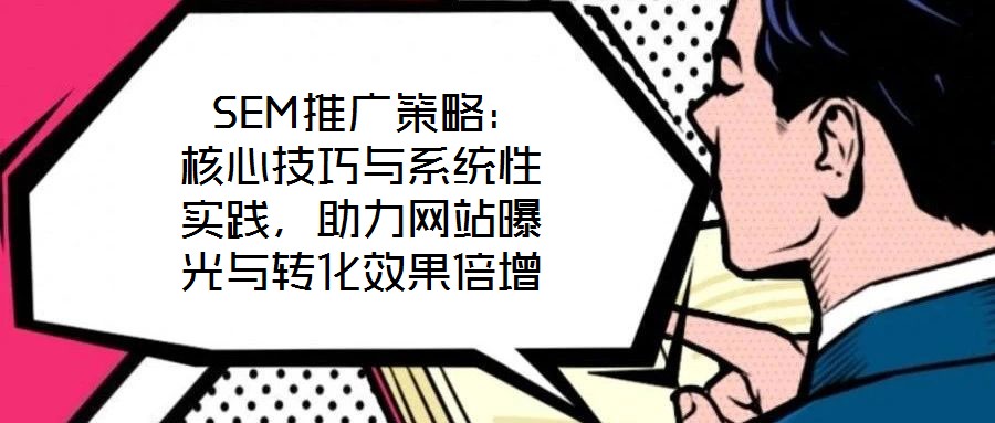  SEM推廣策略：核心技巧與系統(tǒng)性實(shí)踐，助力網(wǎng)站曝光與轉(zhuǎn)化效果倍增