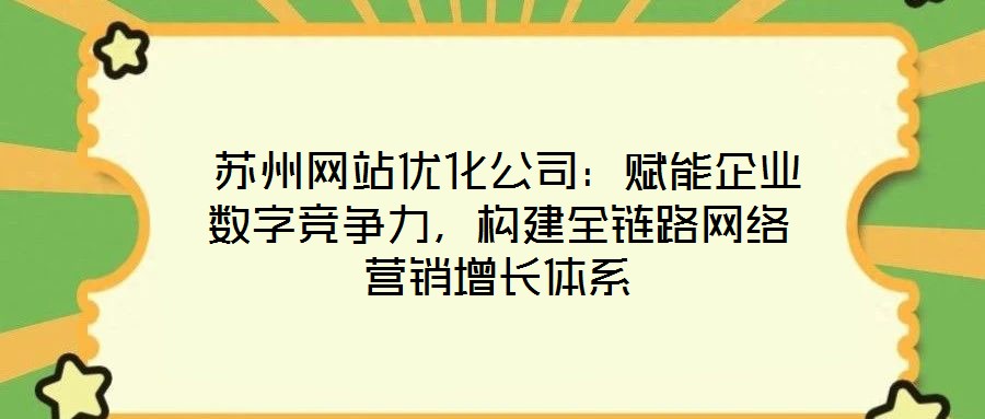  蘇州網(wǎng)站優(yōu)化公司：賦能企業(yè)數(shù)字競爭力，構(gòu)建全鏈路網(wǎng)絡(luò)營銷增長體系