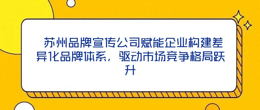  蘇州品牌宣傳公司賦能企業(yè)構建差異化品牌體系，驅(qū)動市場競爭格局躍升