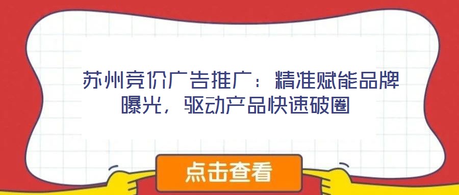  蘇州競價廣告推廣：精準賦能品牌曝光，驅(qū)動產(chǎn)品快速破圈