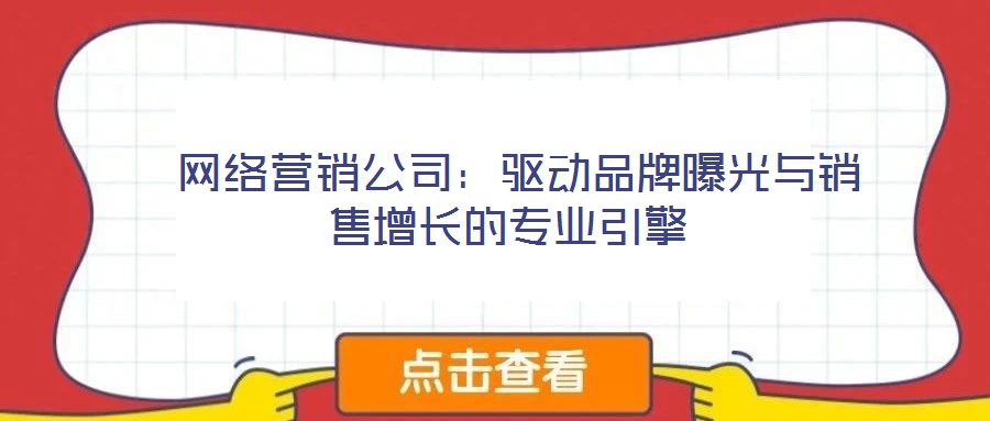  網(wǎng)絡(luò)營(yíng)銷公司：驅(qū)動(dòng)品牌曝光與銷售增長(zhǎng)的專業(yè)引擎