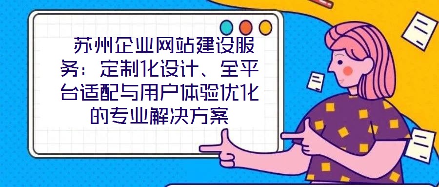  蘇州企業(yè)網(wǎng)站建設(shè)服務(wù)：定制化設(shè)計(jì)、全平臺(tái)適配與用戶體驗(yàn)優(yōu)化的專業(yè)解決方案