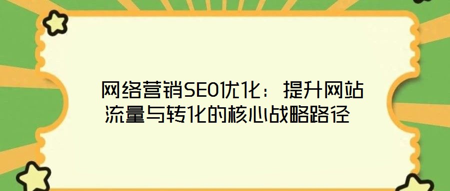  網(wǎng)絡(luò)營(yíng)銷SEO優(yōu)化：提升網(wǎng)站流量與轉(zhuǎn)化的核心戰(zhàn)略路徑