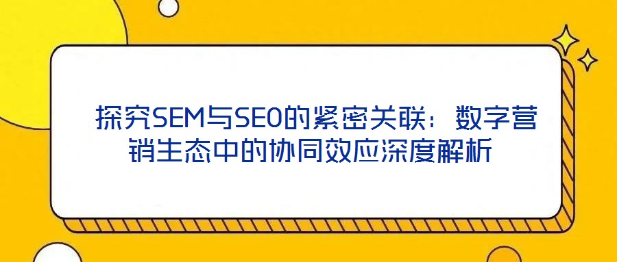  探究SEM與SEO的緊密關聯(lián)：數(shù)字營銷生態(tài)中的協(xié)同效應深度解析