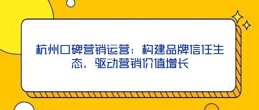 杭州口碑營銷運營：構(gòu)建品牌信任生態(tài)，驅(qū)動營銷價值增長