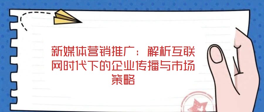 新媒體營(yíng)銷(xiāo)推廣：解析互聯(lián)網(wǎng)時(shí)代下的企業(yè)傳播與市場(chǎng)策略